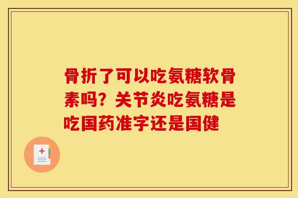 骨折了可以吃氨糖软骨素吗？关节炎吃氨糖是吃国药准字还是国健