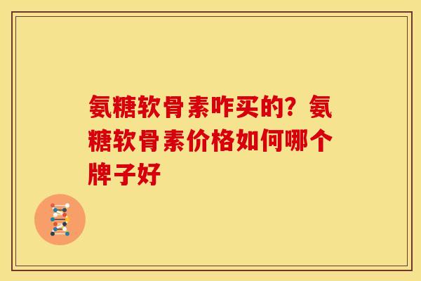 氨糖软骨素咋买的？氨糖软骨素价格如何哪个牌子好