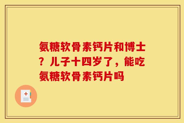 氨糖软骨素钙片和博士？儿子十四岁了，能吃氨糖软骨素钙片吗