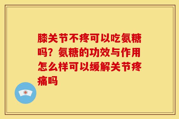 膝关节不疼可以吃氨糖吗？氨糖的功效与作用怎么样可以缓解关节疼痛吗