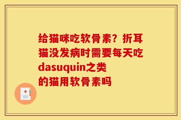 给猫咪吃软骨素？折耳猫没发病时需要每天吃dasuquin之类的猫用软骨素吗