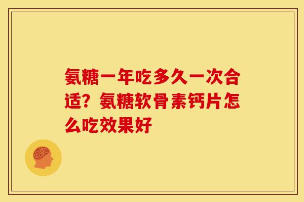 氨糖一年吃多久一次合适？氨糖软骨素钙片怎么吃效果好