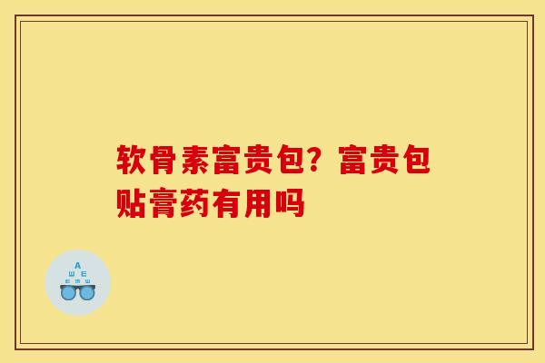 软骨素富贵包？富贵包贴膏药有用吗