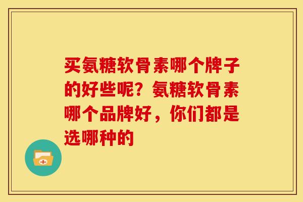 买氨糖软骨素哪个牌子的好些呢？氨糖软骨素哪个品牌好，你们都是选哪种的