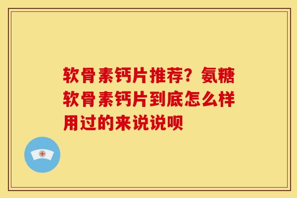 软骨素钙片推荐？氨糖软骨素钙片到底怎么样用过的来说说呗