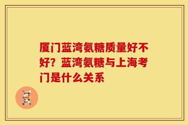 厦门蓝湾氨糖质量好不好？蓝湾氨糖与上海考门是什么关系