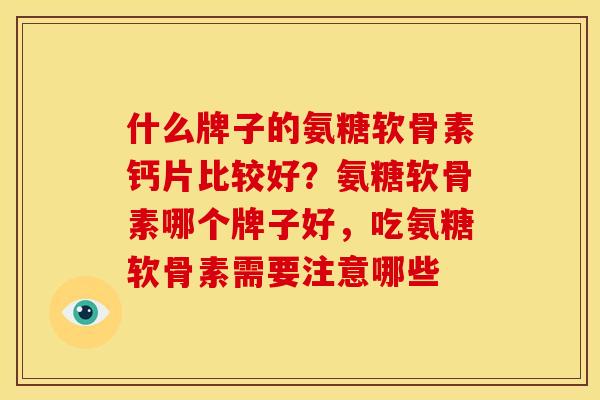什么牌子的氨糖软骨素钙片比较好？氨糖软骨素哪个牌子好，吃氨糖软骨素需要注意哪些