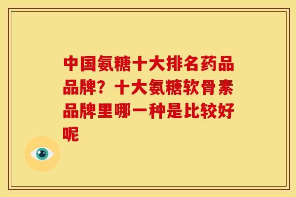 中国氨糖十大排名药品品牌？十大氨糖软骨素品牌里哪一种是比较好呢