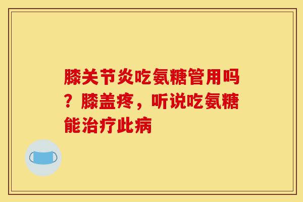 膝关节炎吃氨糖管用吗？膝盖疼，听说吃氨糖能治疗此病