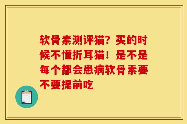 软骨素测评猫？买的时候不懂折耳猫！是不是每个都会患病软骨素要不要提前吃