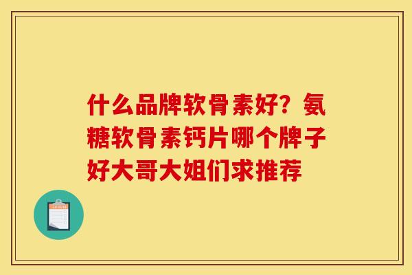 什么品牌软骨素好？氨糖软骨素钙片哪个牌子好大哥大姐们求推荐