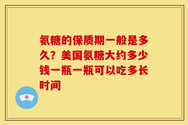 氨糖的保质期一般是多久？美国氨糖大约多少钱一瓶一瓶可以吃多长时间