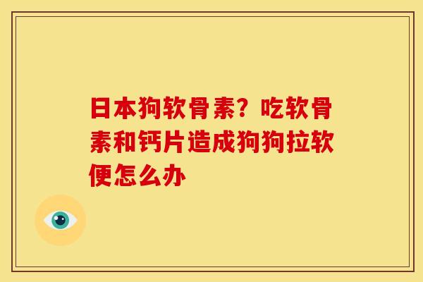 日本狗软骨素？吃软骨素和钙片造成狗狗拉软便怎么办