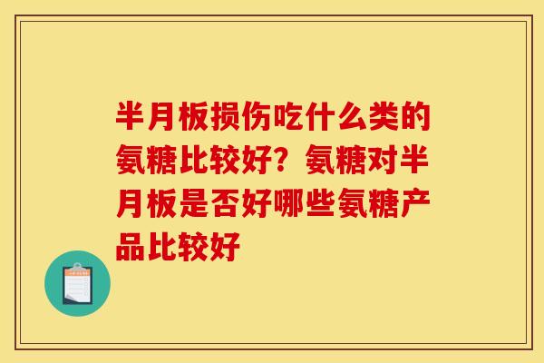 半月板损伤吃什么类的氨糖比较好？氨糖对半月板是否好哪些氨糖产品比较好