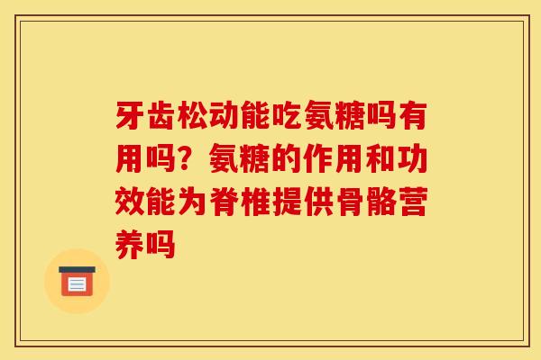 牙齿松动能吃氨糖吗有用吗？氨糖的作用和功效能为脊椎提供骨骼营养吗