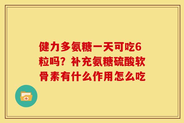 健力多氨糖一天可吃6粒吗？补充氨糖硫酸软骨素有什么作用怎么吃