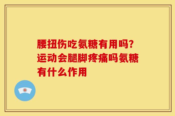 腰扭伤吃氨糖有用吗？运动会腿脚疼痛吗氨糖有什么作用