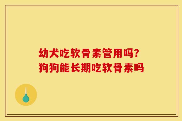 幼犬吃软骨素管用吗？狗狗能长期吃软骨素吗