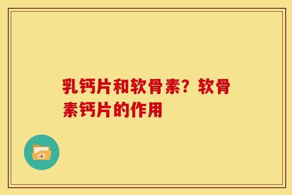 乳钙片和软骨素？软骨素钙片的作用