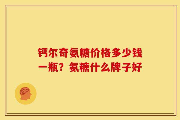钙尔奇氨糖价格多少钱一瓶？氨糖什么牌子好