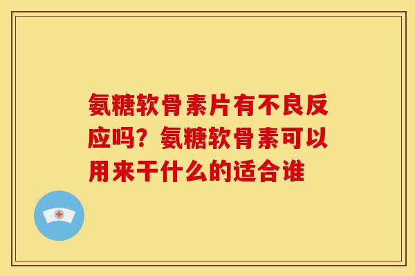 氨糖软骨素片有不良反应吗？氨糖软骨素可以用来干什么的适合谁