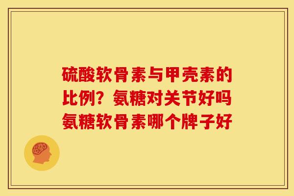 硫酸软骨素与甲壳素的比例？氨糖对关节好吗氨糖软骨素哪个牌子好