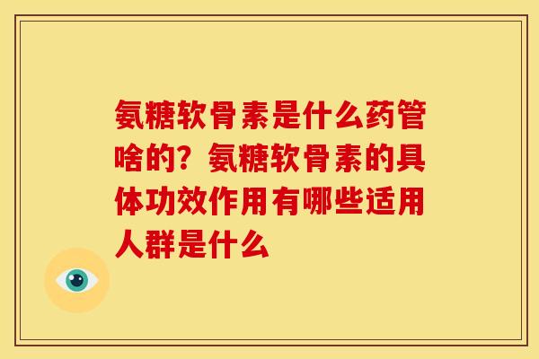 氨糖软骨素是什么药管啥的？氨糖软骨素的具体功效作用有哪些适用人群是什么