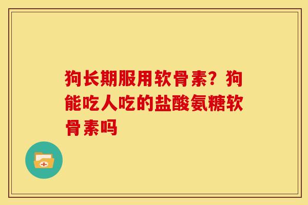 狗长期服用软骨素？狗能吃人吃的盐酸氨糖软骨素吗