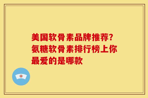 美国软骨素品牌推荐？氨糖软骨素排行榜上你最爱的是哪款