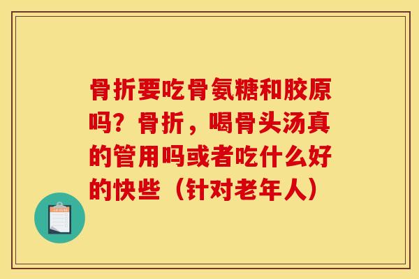 骨折要吃骨氨糖和胶原吗？骨折，喝骨头汤真的管用吗或者吃什么好的快些（针对老年人）
