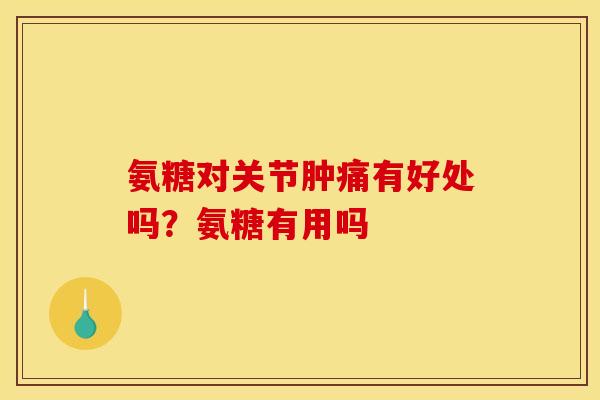 氨糖对关节肿痛有好处吗？氨糖有用吗