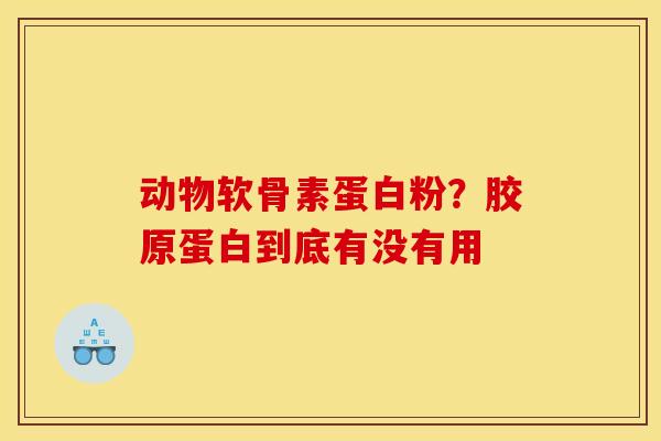 动物软骨素蛋白粉？胶原蛋白到底有没有用