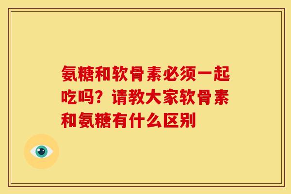 氨糖和软骨素必须一起吃吗？请教大家软骨素和氨糖有什么区别