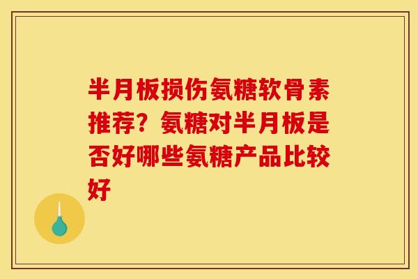 半月板损伤氨糖软骨素推荐？氨糖对半月板是否好哪些氨糖产品比较好