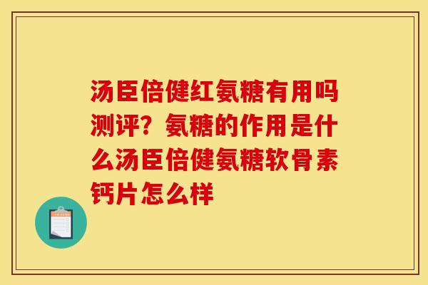 汤臣倍健红氨糖有用吗测评？氨糖的作用是什么汤臣倍健氨糖软骨素钙片怎么样