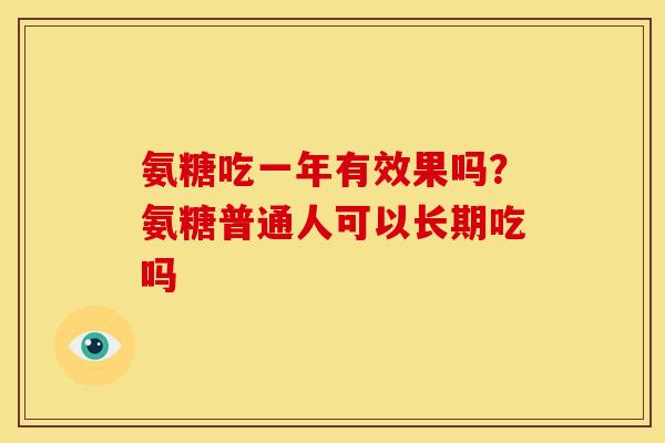 氨糖吃一年有效果吗？氨糖普通人可以长期吃吗