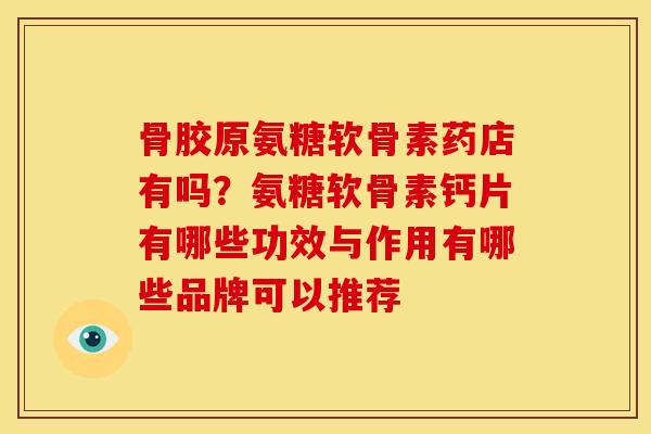 骨胶原氨糖软骨素药店有吗？氨糖软骨素钙片有哪些功效与作用有哪些品牌可以推荐