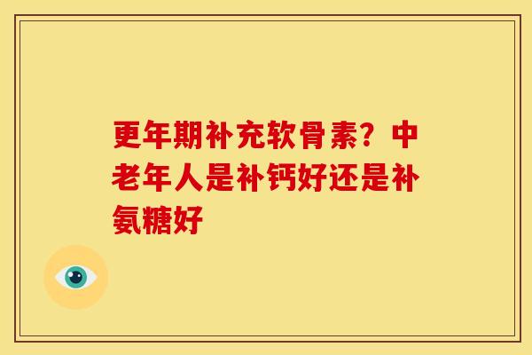 更年期补充软骨素？中老年人是补钙好还是补氨糖好