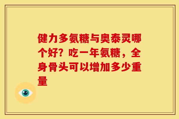 健力多氨糖与奥泰灵哪个好？吃一年氨糖，全身骨头可以增加多少重量