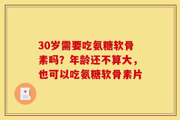 30岁需要吃氨糖软骨素吗？年龄还不算大，也可以吃氨糖软骨素片
