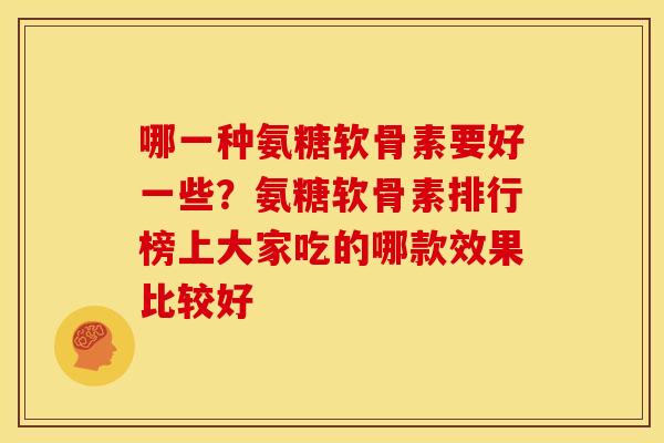 哪一种氨糖软骨素要好一些？氨糖软骨素排行榜上大家吃的哪款效果比较好
