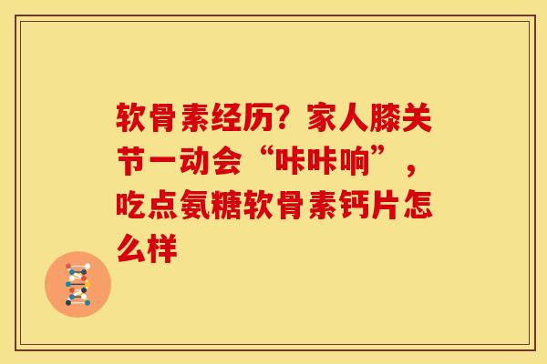 软骨素经历？家人膝关节一动会“咔咔响”，吃点氨糖软骨素钙片怎么样