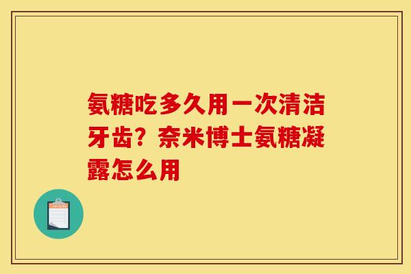 氨糖吃多久用一次清洁牙齿？奈米博士氨糖凝露怎么用