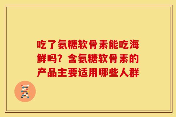 吃了氨糖软骨素能吃海鲜吗？含氨糖软骨素的产品主要适用哪些人群