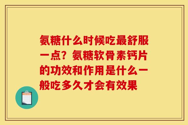 氨糖什么时候吃最舒服一点？氨糖软骨素钙片的功效和作用是什么一般吃多久才会有效果