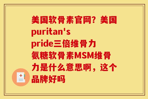 美国软骨素官网？美国puritan's pride三倍维骨力氨糖软骨素MSM维骨力是什么意思啊，这个品牌好吗