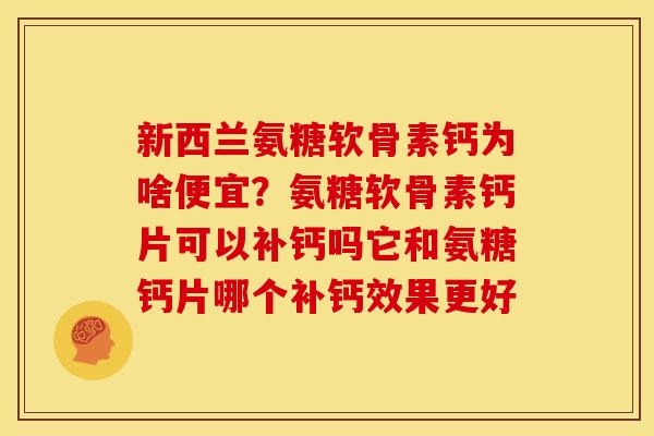 新西兰氨糖软骨素钙为啥便宜？氨糖软骨素钙片可以补钙吗它和氨糖钙片哪个补钙效果更好