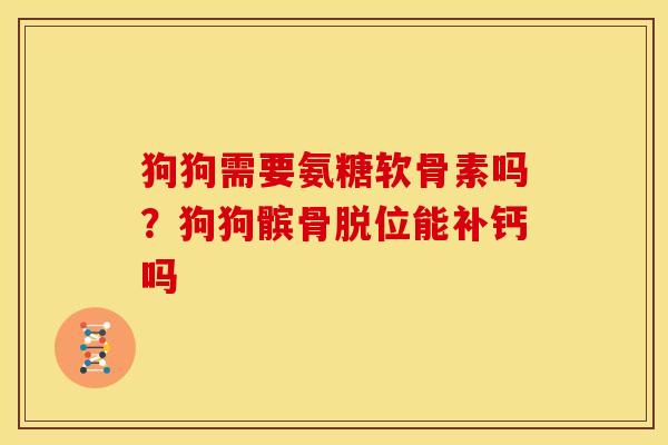 狗狗需要氨糖软骨素吗？狗狗髌骨脱位能补钙吗
