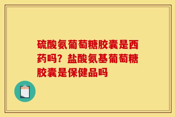 硫酸氨葡萄糖胶囊是西药吗？盐酸氨基葡萄糖胶囊是保健品吗