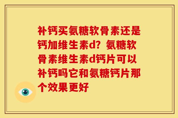 补钙买氨糖软骨素还是钙加维生素d？氨糖软骨素维生素d钙片可以补钙吗它和氨糖钙片那个效果更好